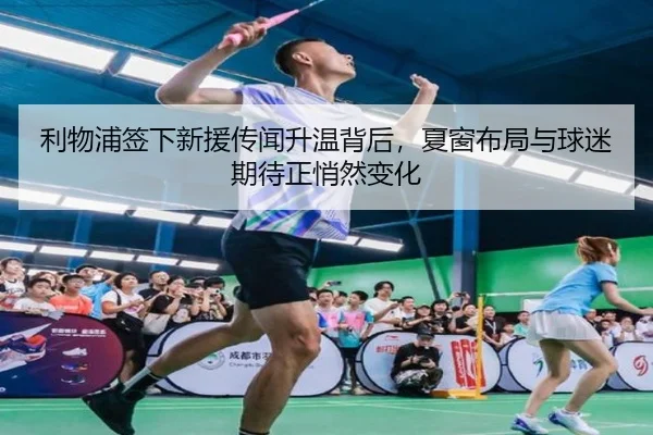 利物浦签下新援传闻升温背后，夏窗布局与球迷期待正悄然变化 - qixingcai
