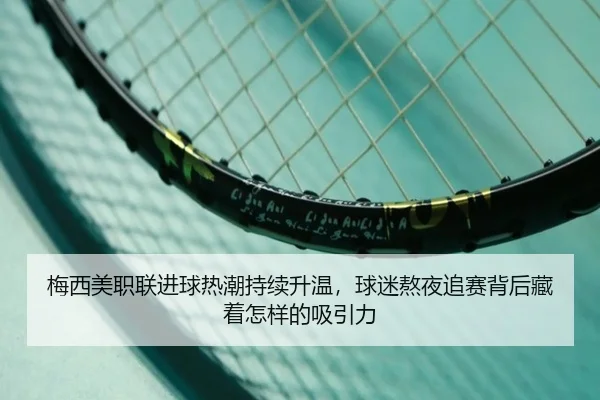 梅西美职联进球热潮持续升温，球迷熬夜追赛背后藏着怎样的吸引力 - qixingcai